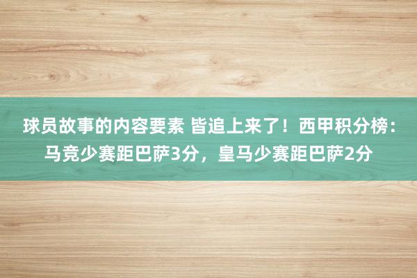 球员故事的内容要素 皆追上来了！西甲积分榜：马竞少赛距巴萨3分，皇马少赛距巴萨2分