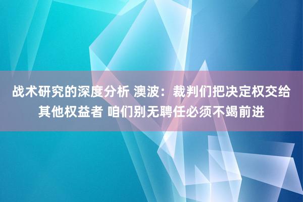 战术研究的深度分析 澳波：裁判们把决定权交给其他权益者 咱们别无聘任必须不竭前进