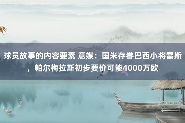 球员故事的内容要素 意媒：国米存眷巴西小将雷斯，帕尔梅拉斯初步要价可能4000万欧