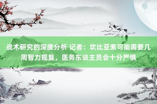 战术研究的深度分析 记者：坎比亚索可能需要几周智力规复，医务东谈主员会十分严慎