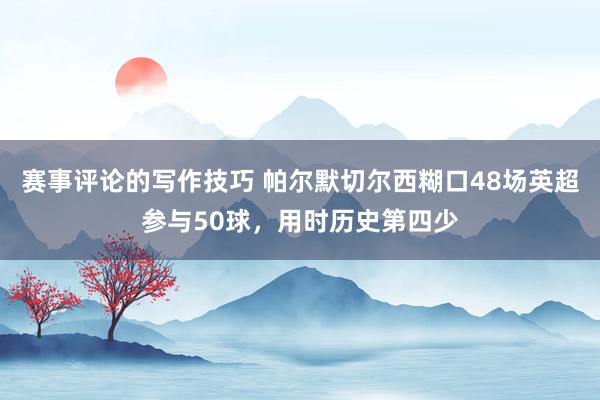 赛事评论的写作技巧 帕尔默切尔西糊口48场英超参与50球，用时历史第四少