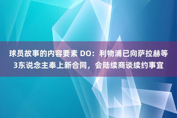 球员故事的内容要素 DO：利物浦已向萨拉赫等3东说念主奉上新合同，会陆续商谈续约事宜