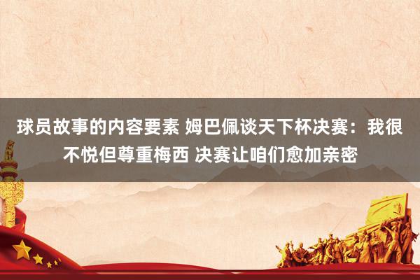 球员故事的内容要素 姆巴佩谈天下杯决赛：我很不悦但尊重梅西 决赛让咱们愈加亲密