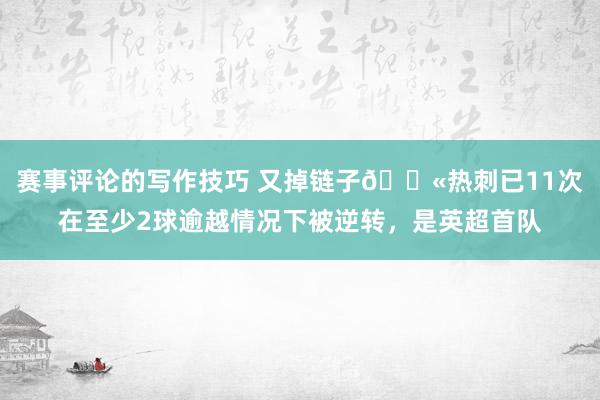赛事评论的写作技巧 又掉链子😫热刺已11次在至少2球逾越情况下被逆转，是英超首队