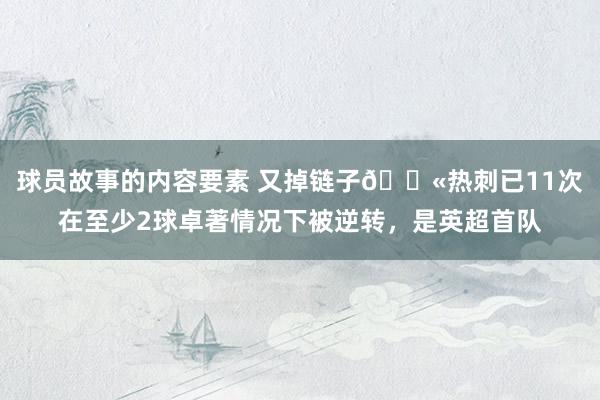 球员故事的内容要素 又掉链子😫热刺已11次在至少2球卓著情况下被逆转，是英超首队