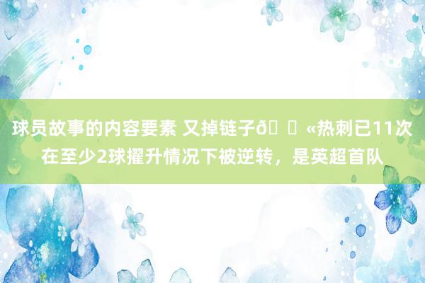 球员故事的内容要素 又掉链子😫热刺已11次在至少2球擢升情况下被逆转，是英超首队