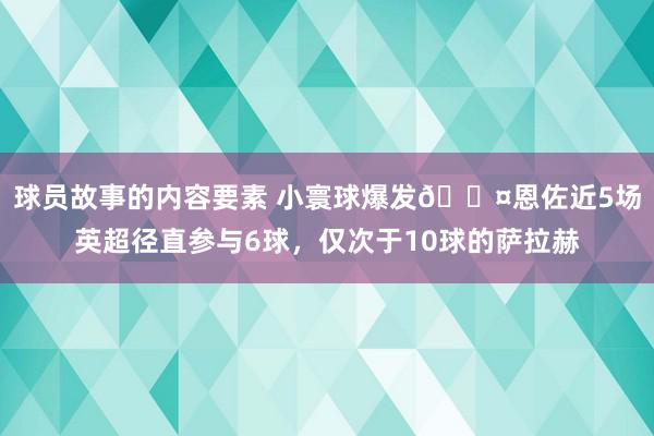 球员故事的内容要素 小寰球爆发😤恩佐近5场英超径直参与6球，仅次于10球的萨拉赫