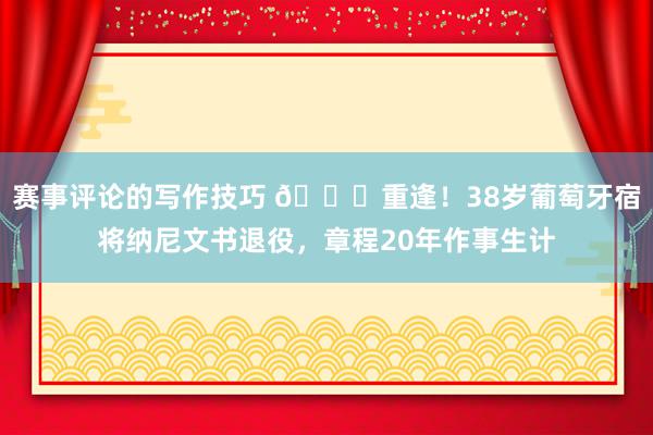 赛事评论的写作技巧 👋重逢！38岁葡萄牙宿将纳尼文书退役，章程20年作事生计