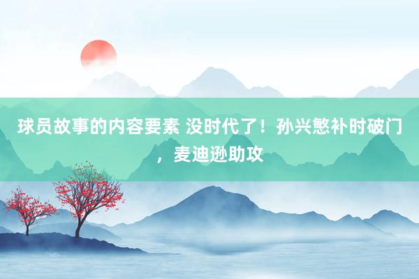 球员故事的内容要素 没时代了！孙兴慜补时破门，麦迪逊助攻