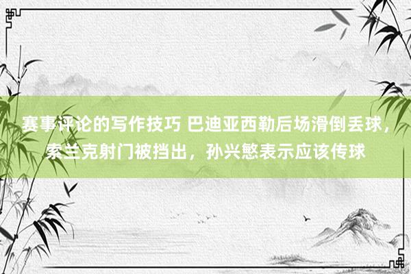 赛事评论的写作技巧 巴迪亚西勒后场滑倒丢球，索兰克射门被挡出，孙兴慜表示应该传球