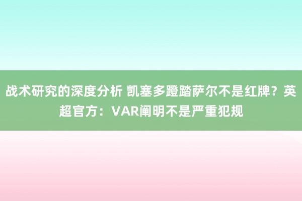 战术研究的深度分析 凯塞多蹬踏萨尔不是红牌？英超官方：VAR阐明不是严重犯规