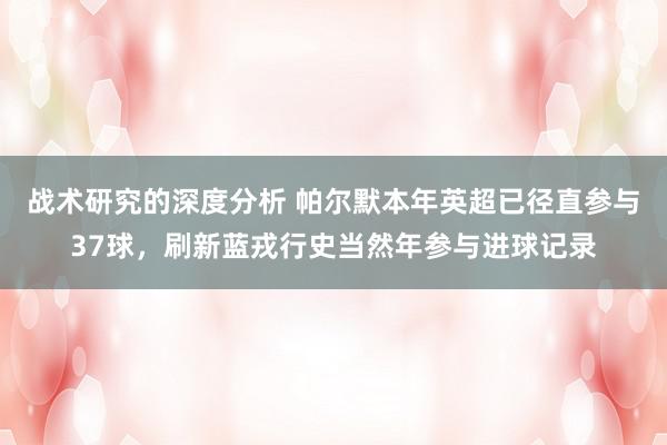 战术研究的深度分析 帕尔默本年英超已径直参与37球，刷新蓝戎行史当然年参与进球记录