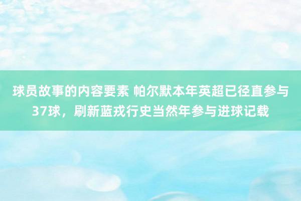 球员故事的内容要素 帕尔默本年英超已径直参与37球，刷新蓝戎行史当然年参与进球记载