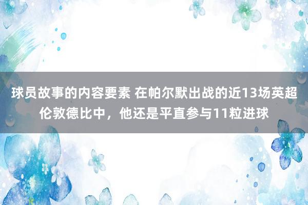 球员故事的内容要素 在帕尔默出战的近13场英超伦敦德比中，他还是平直参与11粒进球