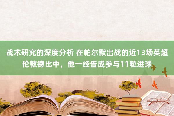 战术研究的深度分析 在帕尔默出战的近13场英超伦敦德比中，他一经告成参与11粒进球