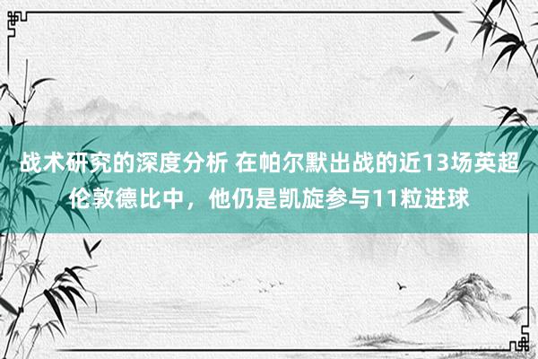 战术研究的深度分析 在帕尔默出战的近13场英超伦敦德比中，他仍是凯旋参与11粒进球