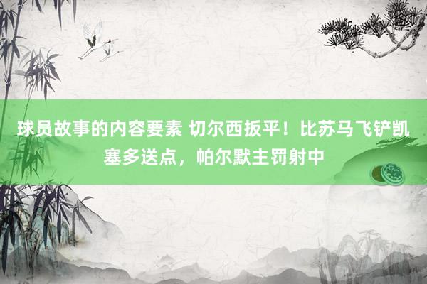 球员故事的内容要素 切尔西扳平！比苏马飞铲凯塞多送点，帕尔默主罚射中