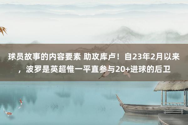 球员故事的内容要素 助攻库卢！自23年2月以来，波罗是英超惟一平直参与20+进球的后卫