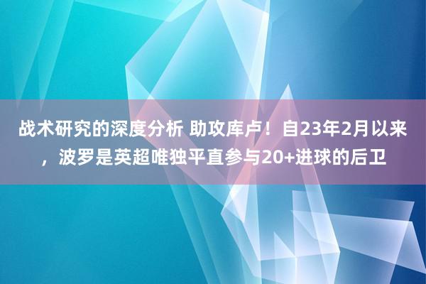 战术研究的深度分析 助攻库卢！自23年2月以来，波罗是英超唯独平直参与20+进球的后卫