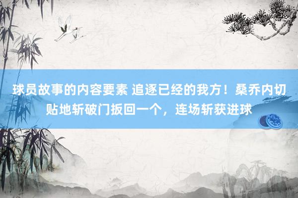 球员故事的内容要素 追逐已经的我方！桑乔内切贴地斩破门扳回一个，连场斩获进球