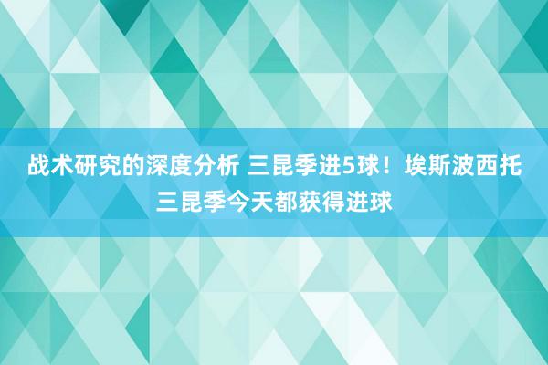 战术研究的深度分析 三昆季进5球！埃斯波西托三昆季今天都获得进球