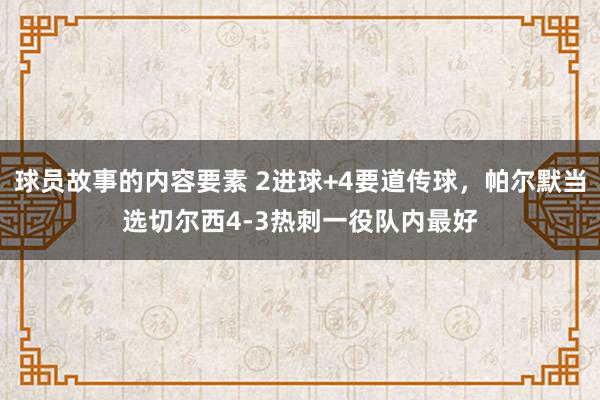 球员故事的内容要素 2进球+4要道传球，帕尔默当选切尔西4-3热刺一役队内最好