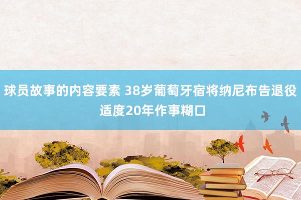 球员故事的内容要素 38岁葡萄牙宿将纳尼布告退役 适度20年作事糊口