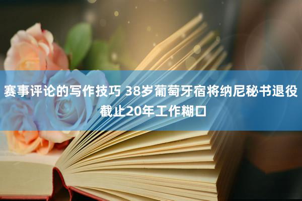 赛事评论的写作技巧 38岁葡萄牙宿将纳尼秘书退役 截止20年工作糊口