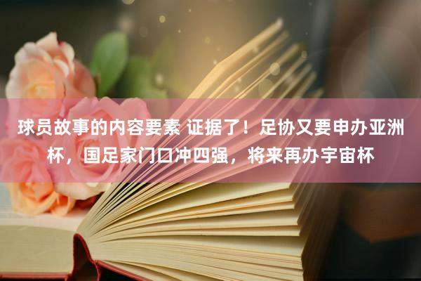 球员故事的内容要素 证据了！足协又要申办亚洲杯，国足家门口冲四强，将来再办宇宙杯