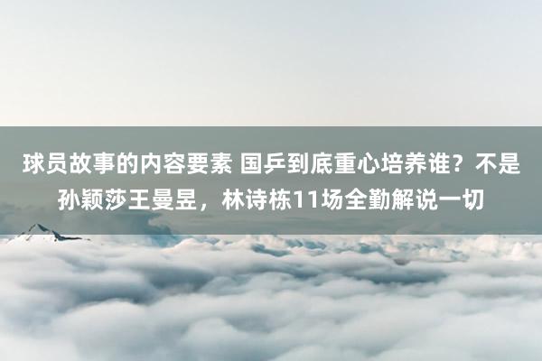 球员故事的内容要素 国乒到底重心培养谁？不是孙颖莎王曼昱，林诗栋11场全勤解说一切