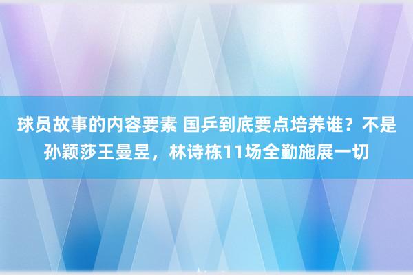 球员故事的内容要素 国乒到底要点培养谁？不是孙颖莎王曼昱，林诗栋11场全勤施展一切