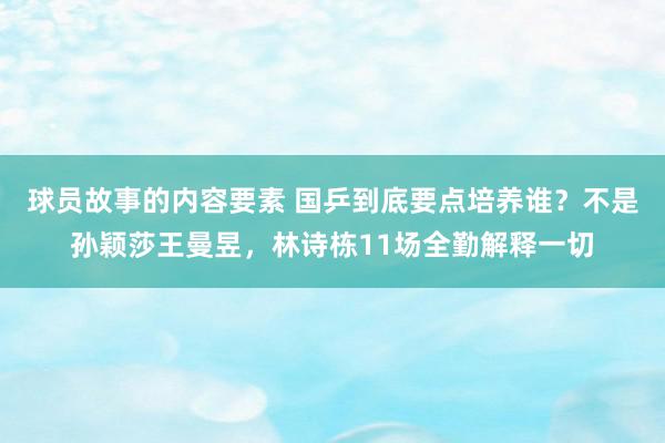 球员故事的内容要素 国乒到底要点培养谁？不是孙颖莎王曼昱，林诗栋11场全勤解释一切