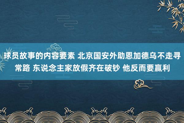 球员故事的内容要素 北京国安外助恩加德乌不走寻常路 东说念主家放假齐在破钞 他反而要赢利