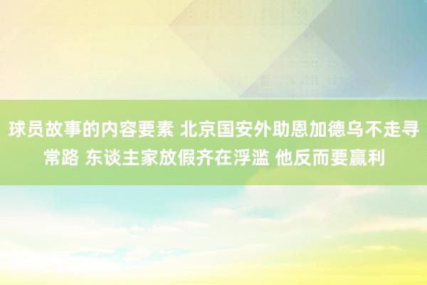 球员故事的内容要素 北京国安外助恩加德乌不走寻常路 东谈主家放假齐在浮滥 他反而要赢利