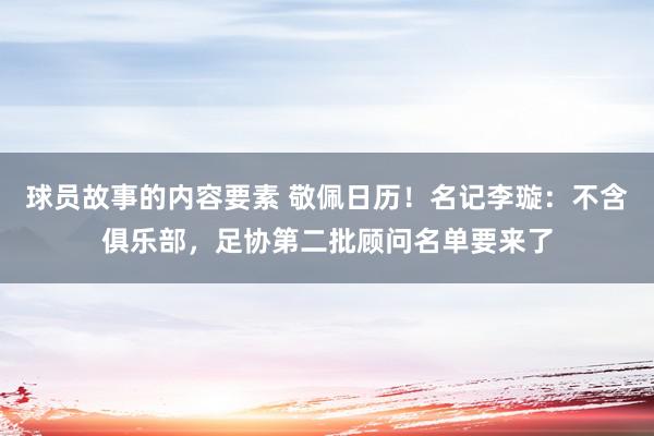 球员故事的内容要素 敬佩日历！名记李璇：不含俱乐部，足协第二批顾问名单要来了