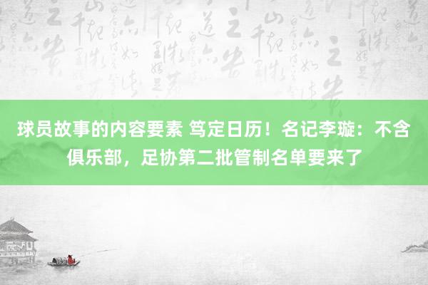 球员故事的内容要素 笃定日历！名记李璇：不含俱乐部，足协第二批管制名单要来了