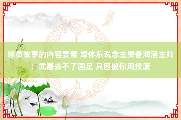 球员故事的内容要素 媒体东说念主责备海港主帅：武磊去不了国足 只因被你用报废