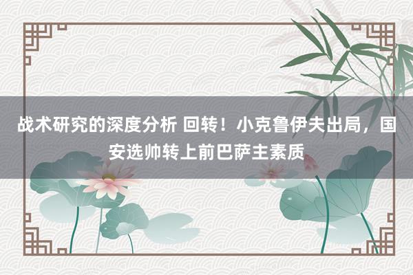 战术研究的深度分析 回转！小克鲁伊夫出局，国安选帅转上前巴萨主素质