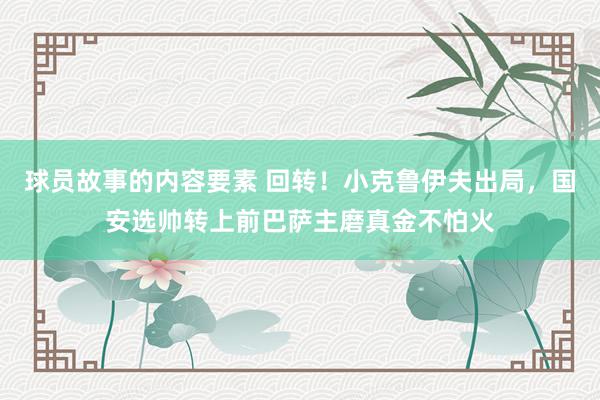 球员故事的内容要素 回转！小克鲁伊夫出局，国安选帅转上前巴萨主磨真金不怕火