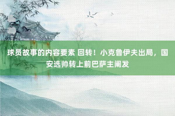 球员故事的内容要素 回转！小克鲁伊夫出局，国安选帅转上前巴萨主阐发