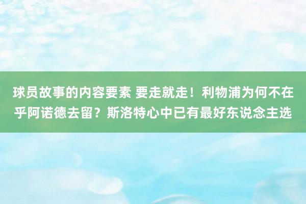 球员故事的内容要素 要走就走！利物浦为何不在乎阿诺德去留？斯洛特心中已有最好东说念主选