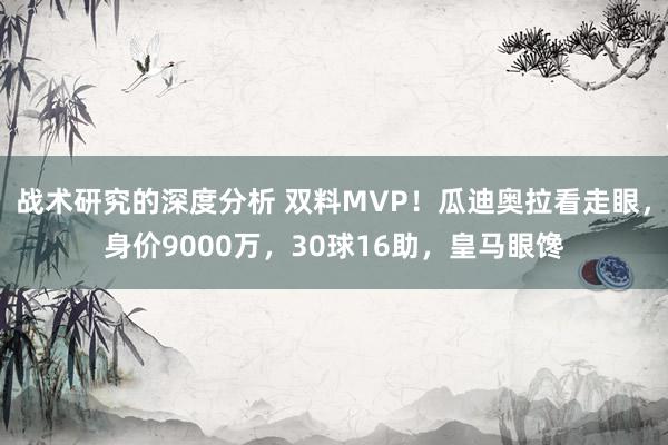 战术研究的深度分析 双料MVP！瓜迪奥拉看走眼，身价9000万，30球16助，皇马眼馋