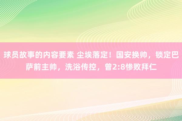 球员故事的内容要素 尘埃落定！国安换帅，锁定巴萨前主帅，洗浴传控，曾2:8惨败拜仁