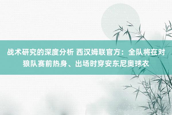 战术研究的深度分析 西汉姆联官方：全队将在对狼队赛前热身、出场时穿安东尼奥球衣