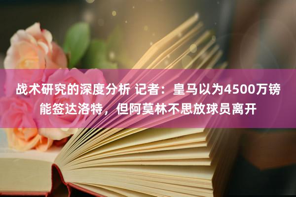 战术研究的深度分析 记者：皇马以为4500万镑能签达洛特，但阿莫林不思放球员离开